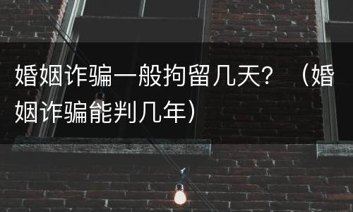 婚姻诈骗一般拘留几天？（婚姻诈骗能判几年）