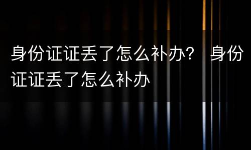 身份证证丢了怎么补办？ 身份证证丢了怎么补办