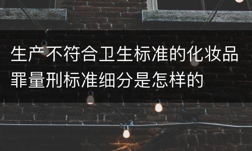 生产不符合卫生标准的化妆品罪量刑标准细分是怎样的