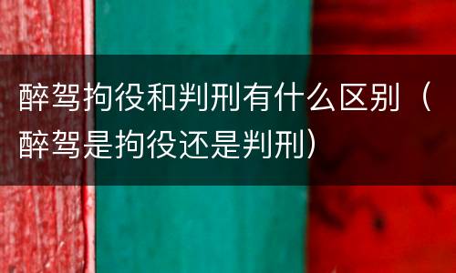 醉驾拘役和判刑有什么区别（醉驾是拘役还是判刑）