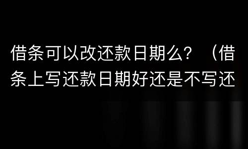 借条可以改还款日期么？（借条上写还款日期好还是不写还款日期好）