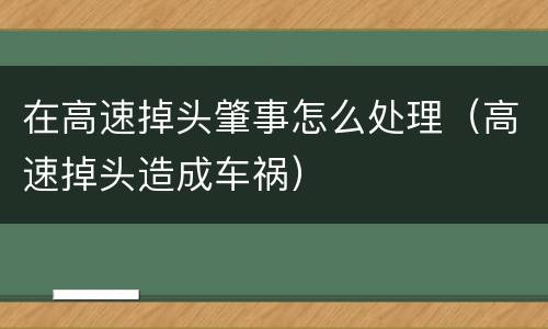 在高速掉头肇事怎么处理（高速掉头造成车祸）
