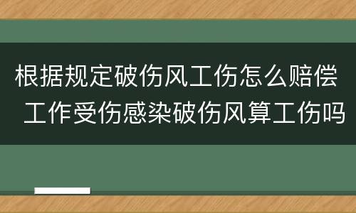 根据规定破伤风工伤怎么赔偿 工作受伤感染破伤风算工伤吗