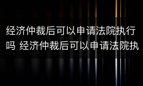 经济仲裁后可以申请法院执行吗 经济仲裁后可以申请法院执行吗怎么申请