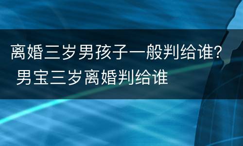 离婚三岁男孩子一般判给谁？ 男宝三岁离婚判给谁