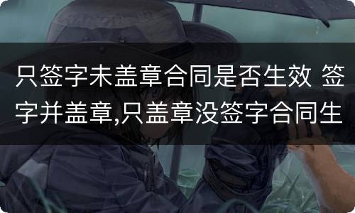 只签字未盖章合同是否生效 签字并盖章,只盖章没签字合同生效吗