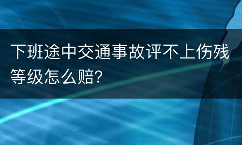 下班途中交通事故评不上伤残等级怎么赔？
