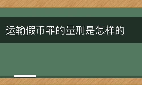 运输假币罪的量刑是怎样的