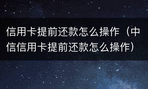 信用卡提前还款怎么操作（中信信用卡提前还款怎么操作）