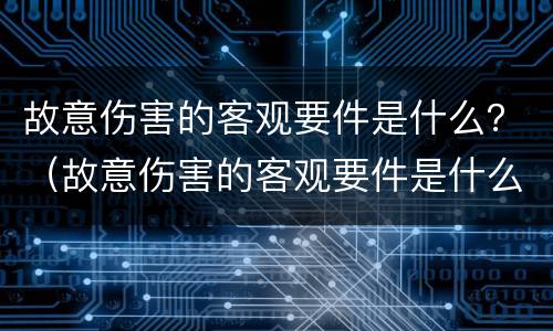 故意伤害的客观要件是什么？（故意伤害的客观要件是什么）