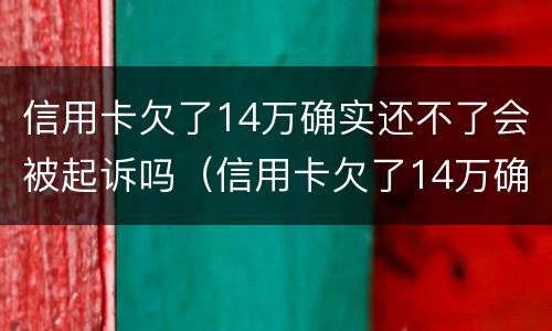 信用卡欠了14万确实还不了会被起诉吗（信用卡欠了14万确实还不了会被起诉吗）