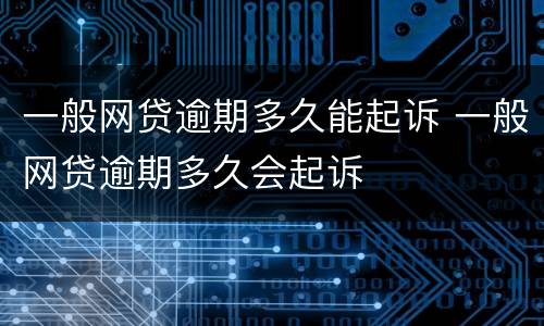 一般网贷逾期多久能起诉 一般网贷逾期多久会起诉