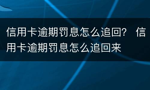 信用卡逾期罚息怎么追回？ 信用卡逾期罚息怎么追回来
