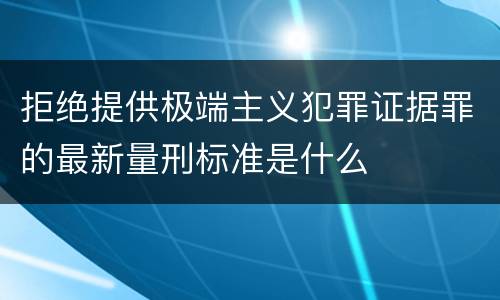 拒绝提供极端主义犯罪证据罪的最新量刑标准是什么