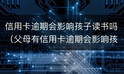 信用卡逾期会影响孩子读书吗（父母有信用卡逾期会影响孩子上学吗）