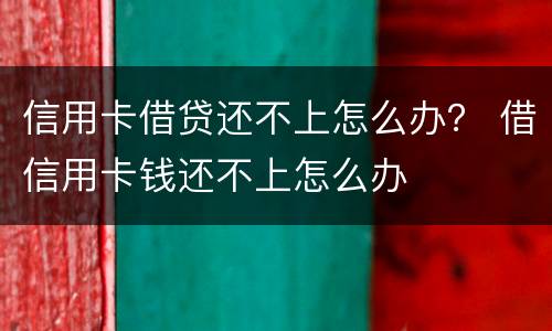 信用卡借贷还不上怎么办？ 借信用卡钱还不上怎么办