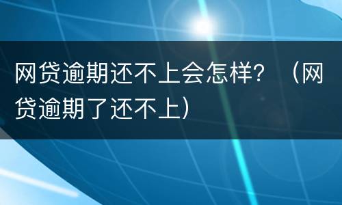 网贷逾期还不上会怎样？（网贷逾期了还不上）