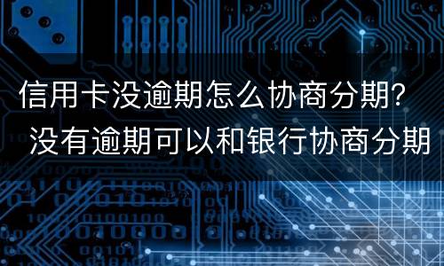 信用卡没逾期怎么协商分期？ 没有逾期可以和银行协商分期还款吗