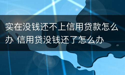 实在没钱还不上信用贷款怎么办 信用贷没钱还了怎么办