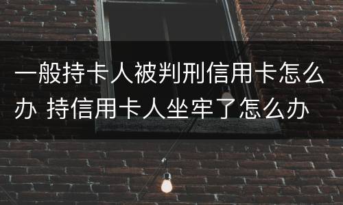 一般持卡人被判刑信用卡怎么办 持信用卡人坐牢了怎么办