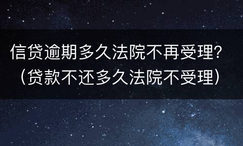 信贷逾期多久法院不再受理？（贷款不还多久法院不受理）
