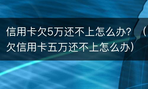 信用卡欠5万还不上怎么办？（欠信用卡五万还不上怎么办）