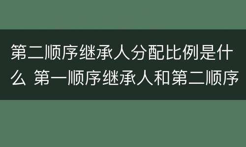 第二顺序继承人分配比例是什么 第一顺序继承人和第二顺序继承人分配比例