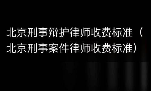 北京刑事辩护律师收费标准（北京刑事案件律师收费标准）