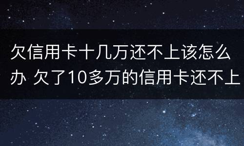 欠信用卡十几万还不上该怎么办 欠了10多万的信用卡还不上怎么办
