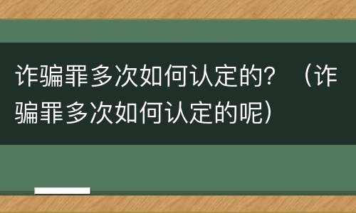 诈骗罪多次如何认定的？（诈骗罪多次如何认定的呢）