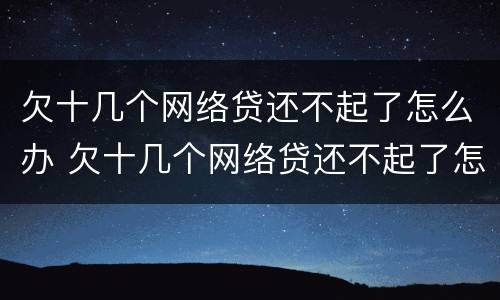 欠十几个网络贷还不起了怎么办 欠十几个网络贷还不起了怎么办呀