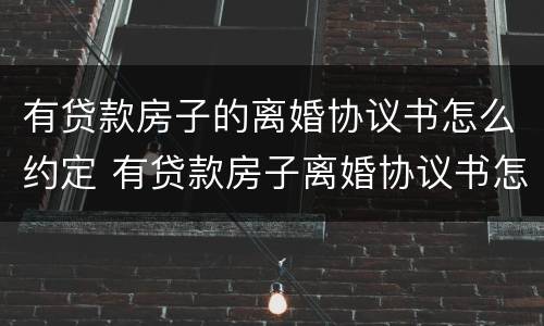 有贷款房子的离婚协议书怎么约定 有贷款房子离婚协议书怎么写
