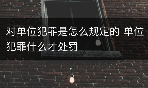对单位犯罪是怎么规定的 单位犯罪什么才处罚