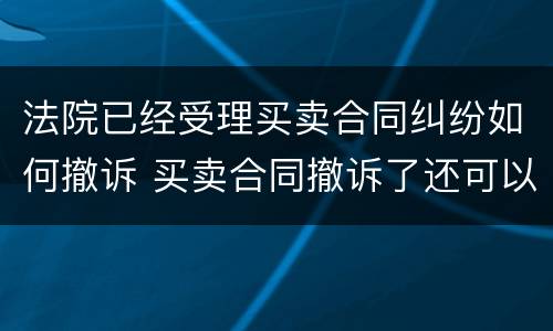 法院已经受理买卖合同纠纷如何撤诉 买卖合同撤诉了还可以起诉吗