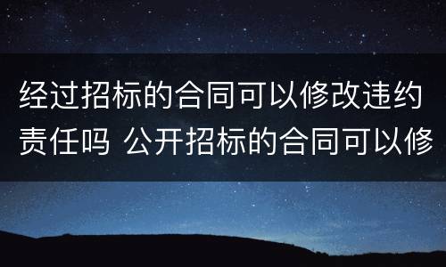 经过招标的合同可以修改违约责任吗 公开招标的合同可以修改吗