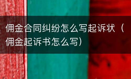 佣金合同纠纷怎么写起诉状（佣金起诉书怎么写）
