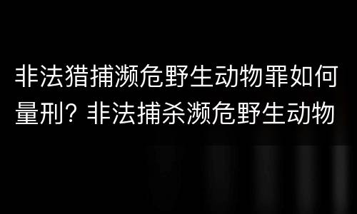 非法猎捕濒危野生动物罪如何量刑? 非法捕杀濒危野生动物罪