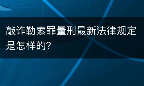 敲诈勒索罪量刑最新法律规定是怎样的？