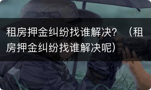 租房押金纠纷找谁解决？（租房押金纠纷找谁解决呢）