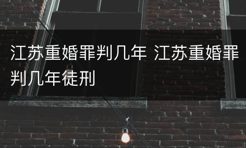 江苏重婚罪判几年 江苏重婚罪判几年徒刑