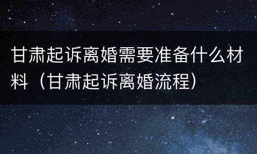 甘肃起诉离婚需要准备什么材料（甘肃起诉离婚流程）