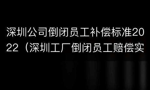深圳公司倒闭员工补偿标准2022（深圳工厂倒闭员工赔偿实例）