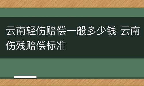 云南轻伤赔偿一般多少钱 云南伤残赔偿标准