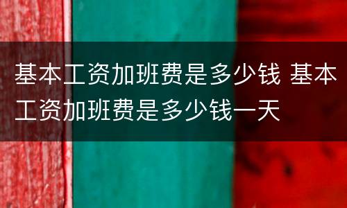 基本工资加班费是多少钱 基本工资加班费是多少钱一天