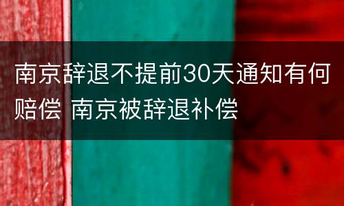 南京辞退不提前30天通知有何赔偿 南京被辞退补偿