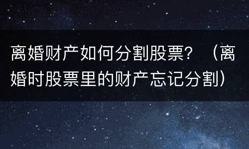 离婚财产如何分割股票？（离婚时股票里的财产忘记分割）