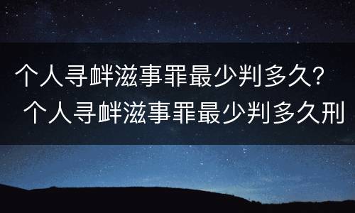个人寻衅滋事罪最少判多久？ 个人寻衅滋事罪最少判多久刑期