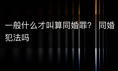 一般什么才叫算同婚罪？ 同婚犯法吗