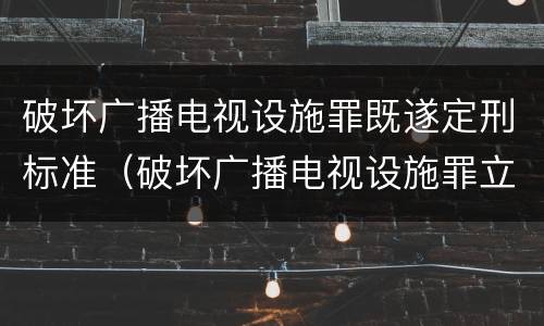破坏广播电视设施罪既遂定刑标准（破坏广播电视设施罪立案标准）