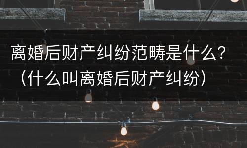 离婚后财产纠纷范畴是什么？（什么叫离婚后财产纠纷）